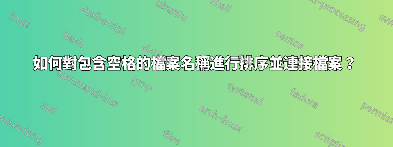 如何對包含空格的檔案名稱進行排序並連接檔案？