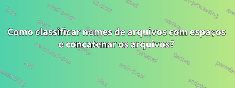 Como classificar nomes de arquivos com espaços e concatenar os arquivos?