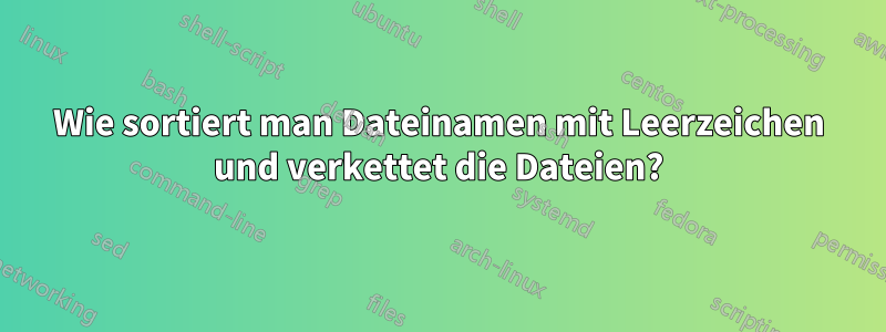 Wie sortiert man Dateinamen mit Leerzeichen und verkettet die Dateien?