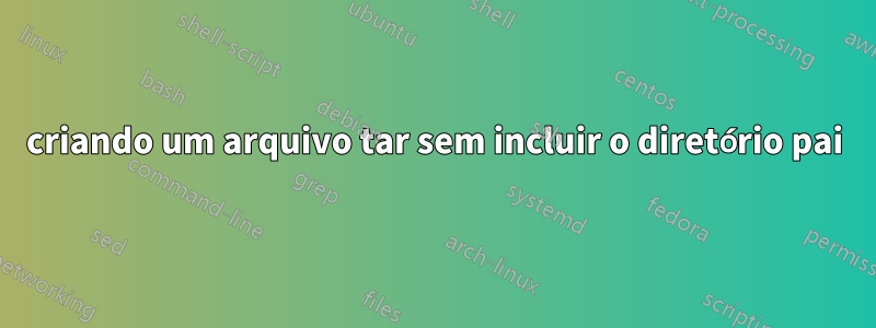 criando um arquivo tar sem incluir o diretório pai