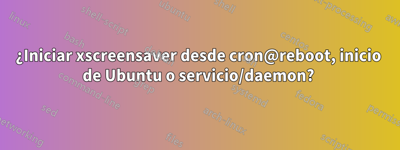 ¿Iniciar xscreensaver desde cron@reboot, inicio de Ubuntu o servicio/daemon?