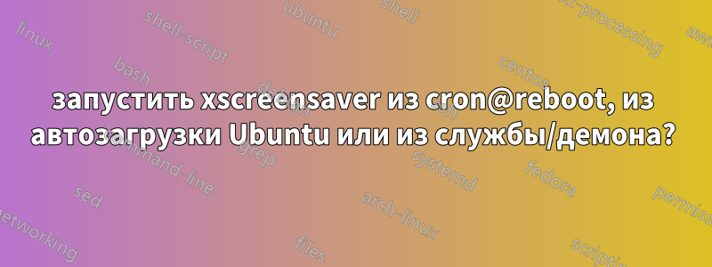 запустить xscreensaver из cron@reboot, из автозагрузки Ubuntu или из службы/демона?
