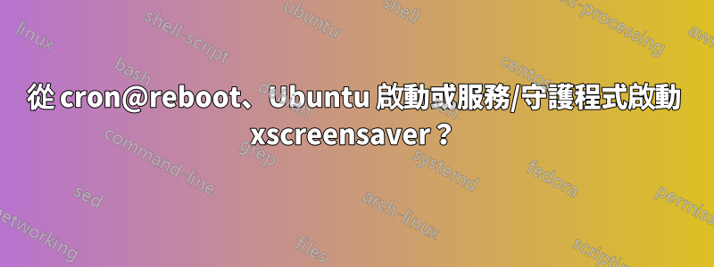 從 cron@reboot、Ubuntu 啟動或服務/守護程式啟動 xscreensaver？