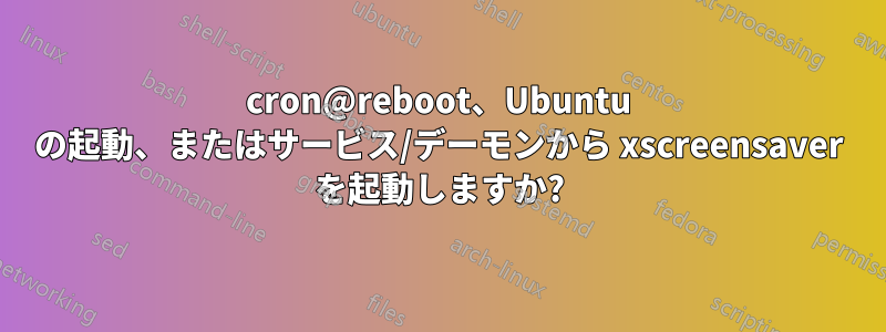 cron@reboot、Ubuntu の起動、またはサービス/デーモンから xscreensaver を起動しますか?