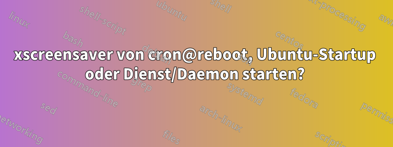 xscreensaver von cron@reboot, Ubuntu-Startup oder Dienst/Daemon starten?