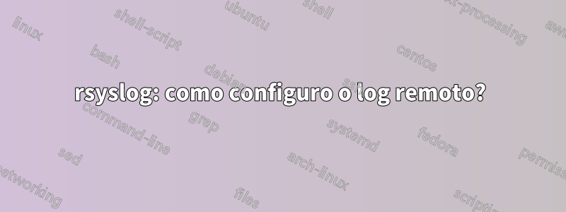 rsyslog: como configuro o log remoto?