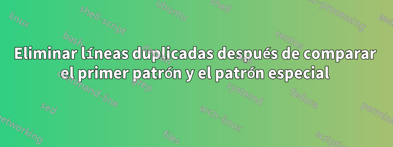 Eliminar líneas duplicadas después de comparar el primer patrón y el patrón especial