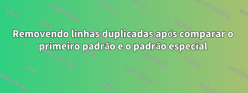 Removendo linhas duplicadas após comparar o primeiro padrão e o padrão especial