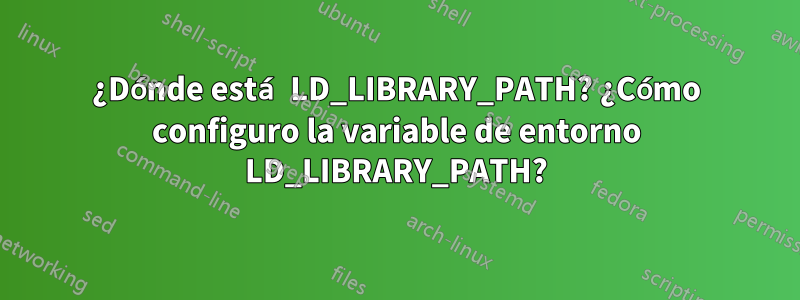¿Dónde está LD_LIBRARY_PATH? ¿Cómo configuro la variable de entorno LD_LIBRARY_PATH?