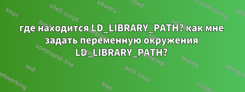 где находится LD_LIBRARY_PATH? как мне задать переменную окружения LD_LIBRARY_PATH?