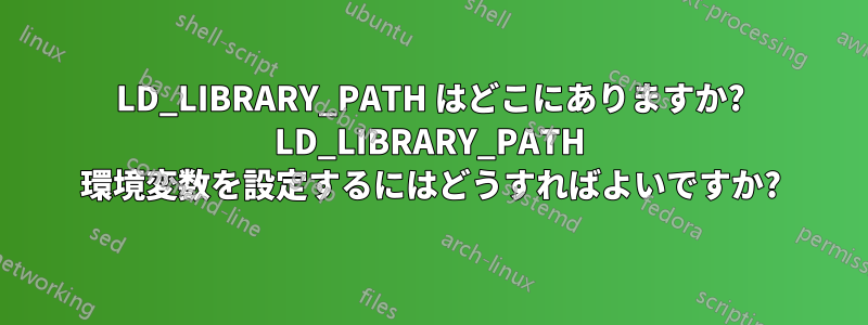 LD_LIBRARY_PATH はどこにありますか? LD_LIBRARY_PATH 環境変数を設定するにはどうすればよいですか?