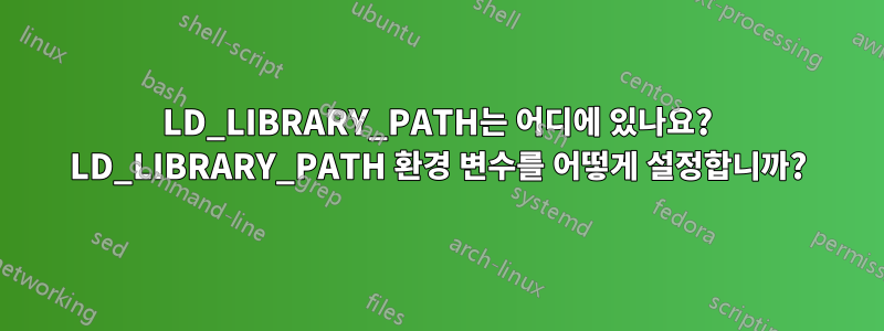 LD_LIBRARY_PATH는 어디에 있나요? LD_LIBRARY_PATH 환경 변수를 어떻게 설정합니까?