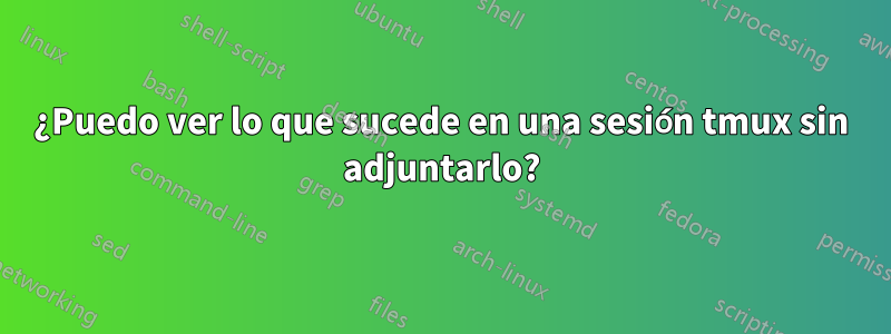 ¿Puedo ver lo que sucede en una sesión tmux sin adjuntarlo?