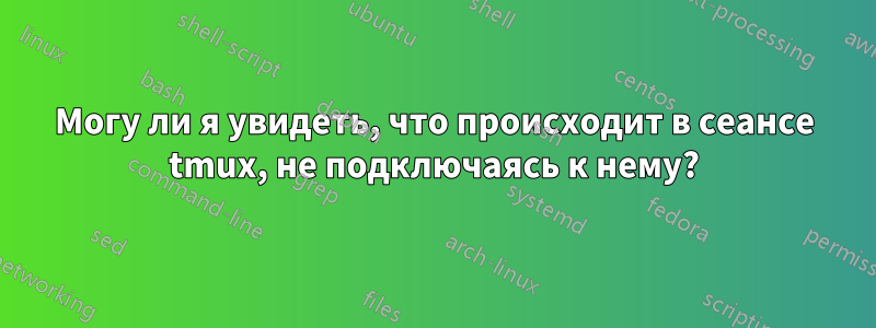 Могу ли я увидеть, что происходит в сеансе tmux, не подключаясь к нему?