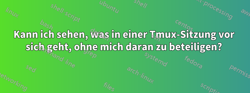 Kann ich sehen, was in einer Tmux-Sitzung vor sich geht, ohne mich daran zu beteiligen?