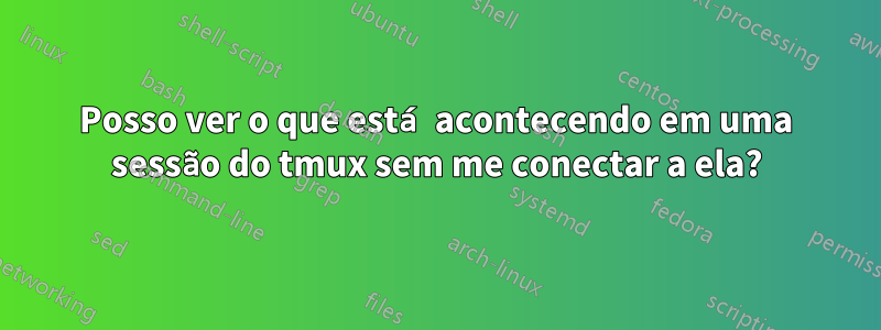 Posso ver o que está acontecendo em uma sessão do tmux sem me conectar a ela?