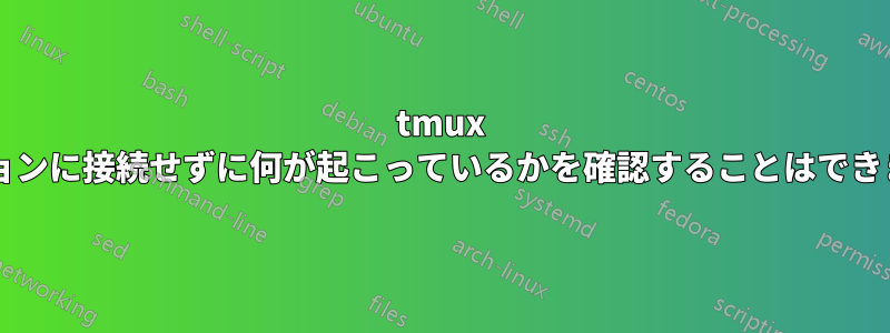 tmux セッションに接続せずに何が起こっているかを確認することはできますか?
