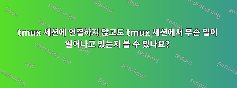 tmux 세션에 연결하지 않고도 tmux 세션에서 무슨 일이 일어나고 있는지 볼 수 있나요?