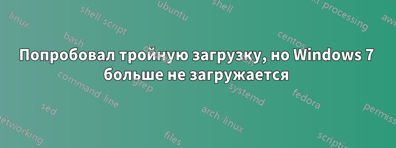 Попробовал тройную загрузку, но Windows 7 больше не загружается