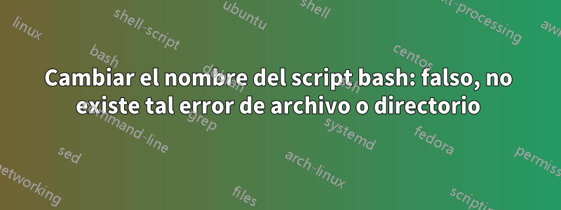 Cambiar el nombre del script bash: falso, no existe tal error de archivo o directorio