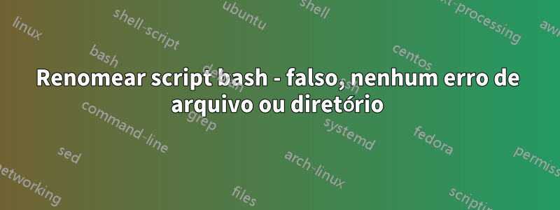 Renomear script bash - falso, nenhum erro de arquivo ou diretório