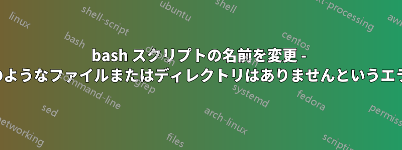 bash スクリプトの名前を変更 - そのようなファイルまたはディレクトリはありませんというエラー