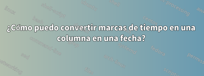 ¿Cómo puedo convertir marcas de tiempo en una columna en una fecha?