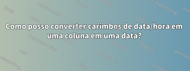 Como posso converter carimbos de data/hora em uma coluna em uma data?