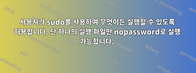사용자가 sudo를 사용하여 무엇이든 실행할 수 있도록 허용합니다. 단 하나의 실행 파일만 nopassword로 실행 가능합니다.