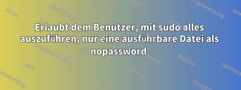 Erlaubt dem Benutzer, mit sudo alles auszuführen, nur eine ausführbare Datei als nopassword 