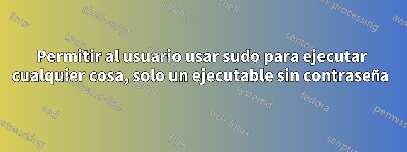 Permitir al usuario usar sudo para ejecutar cualquier cosa, solo un ejecutable sin contraseña 