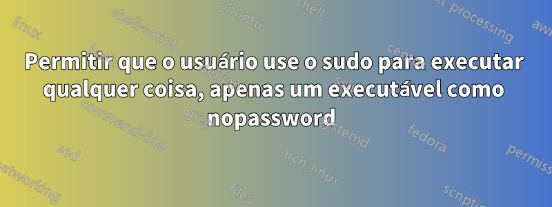 Permitir que o usuário use o sudo para executar qualquer coisa, apenas um executável como nopassword 