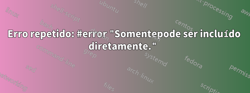 Erro repetido: #error "Somentepode ser incluído diretamente."