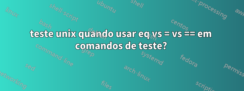 teste unix quando usar eq vs = vs == em comandos de teste?