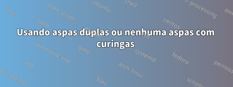 Usando aspas duplas ou nenhuma aspas com curingas
