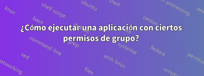 ¿Cómo ejecutar una aplicación con ciertos permisos de grupo?