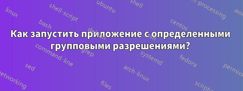 Как запустить приложение с определенными групповыми разрешениями?