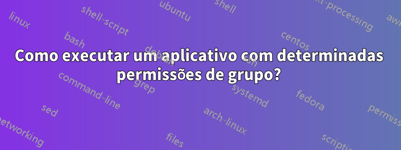 Como executar um aplicativo com determinadas permissões de grupo?