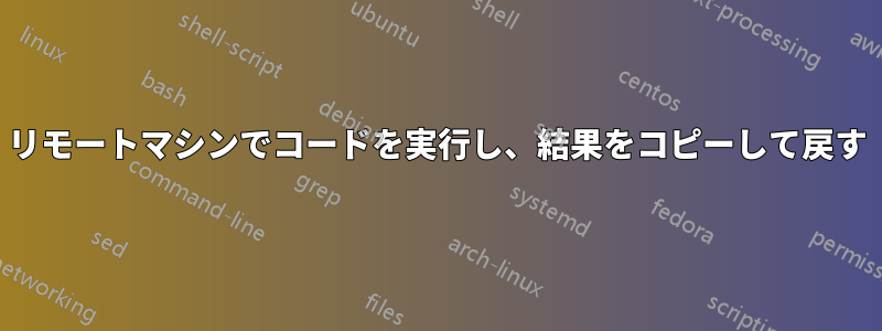 リモートマシンでコードを実行し、結果をコピーして戻す