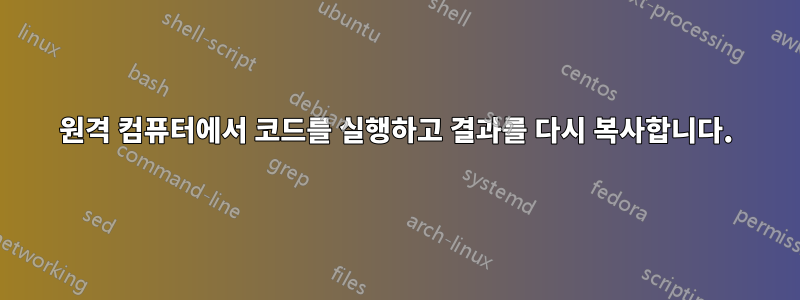 원격 컴퓨터에서 코드를 실행하고 결과를 다시 복사합니다.