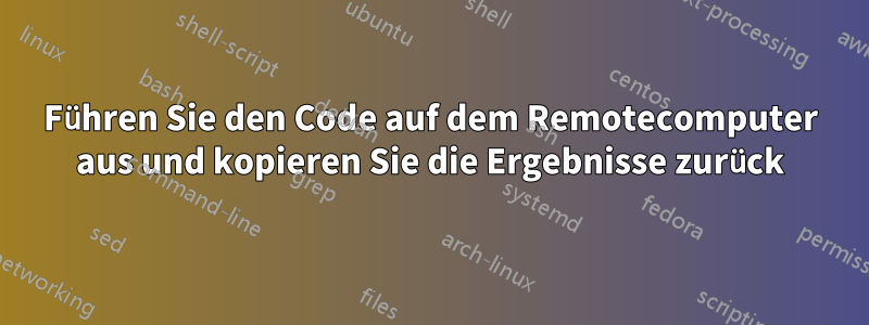 Führen Sie den Code auf dem Remotecomputer aus und kopieren Sie die Ergebnisse zurück
