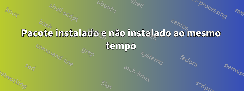 Pacote instalado e não instalado ao mesmo tempo