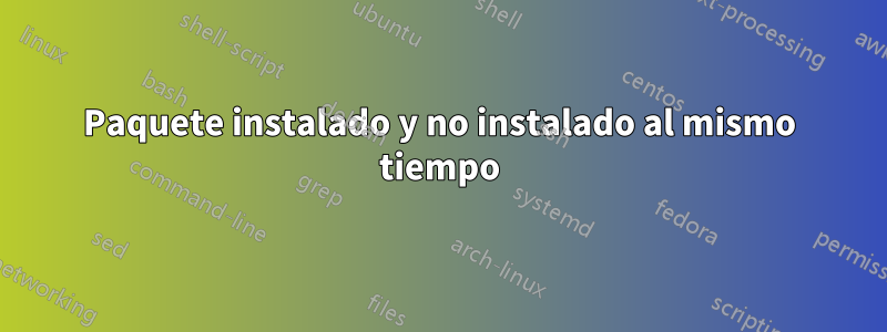 Paquete instalado y no instalado al mismo tiempo
