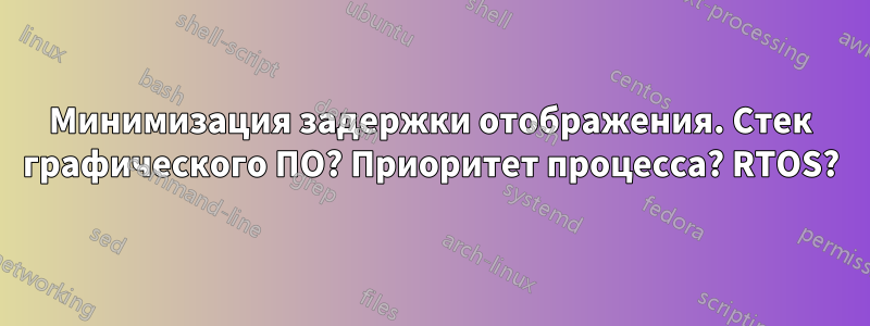 Минимизация задержки отображения. Стек графического ПО? Приоритет процесса? RTOS?