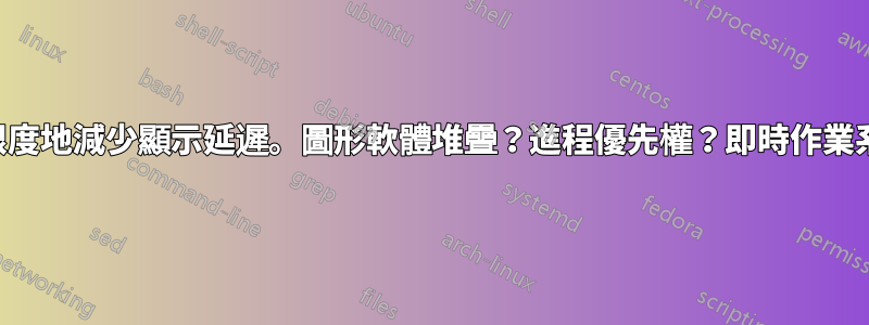 最大限度地減少顯示延遲。圖形軟體堆疊？進程優先權？即時作業系統？