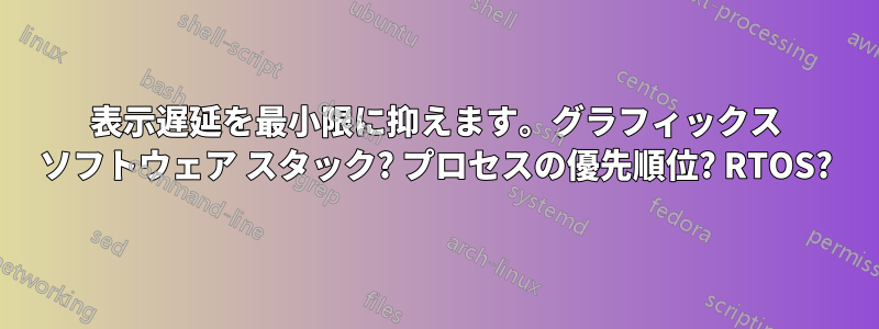 表示遅延を最小限に抑えます。グラフィックス ソフトウェア スタック? プロセスの優先順位? RTOS?