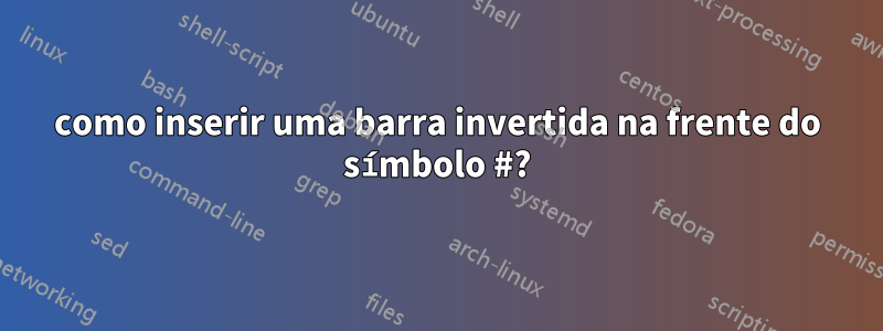 como inserir uma barra invertida na frente do símbolo #?