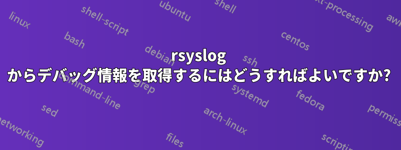 rsyslog からデバッグ情報を取得するにはどうすればよいですか?