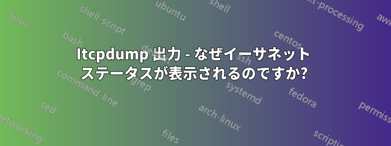 Itcpdump 出力 - なぜイーサネット ステータスが表示されるのですか?