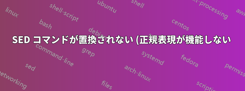 SED コマンドが置換されない (正規表現が機能しない)